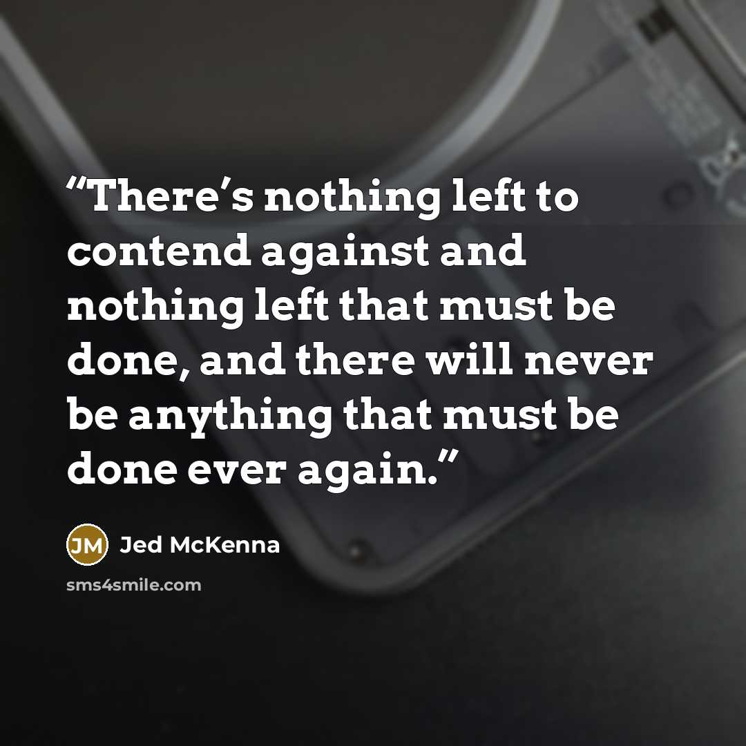 “There’s nothing left to contend against and nothing left that must be done, and there will never be anything that must be done ever again.” quote by Jed McKenna