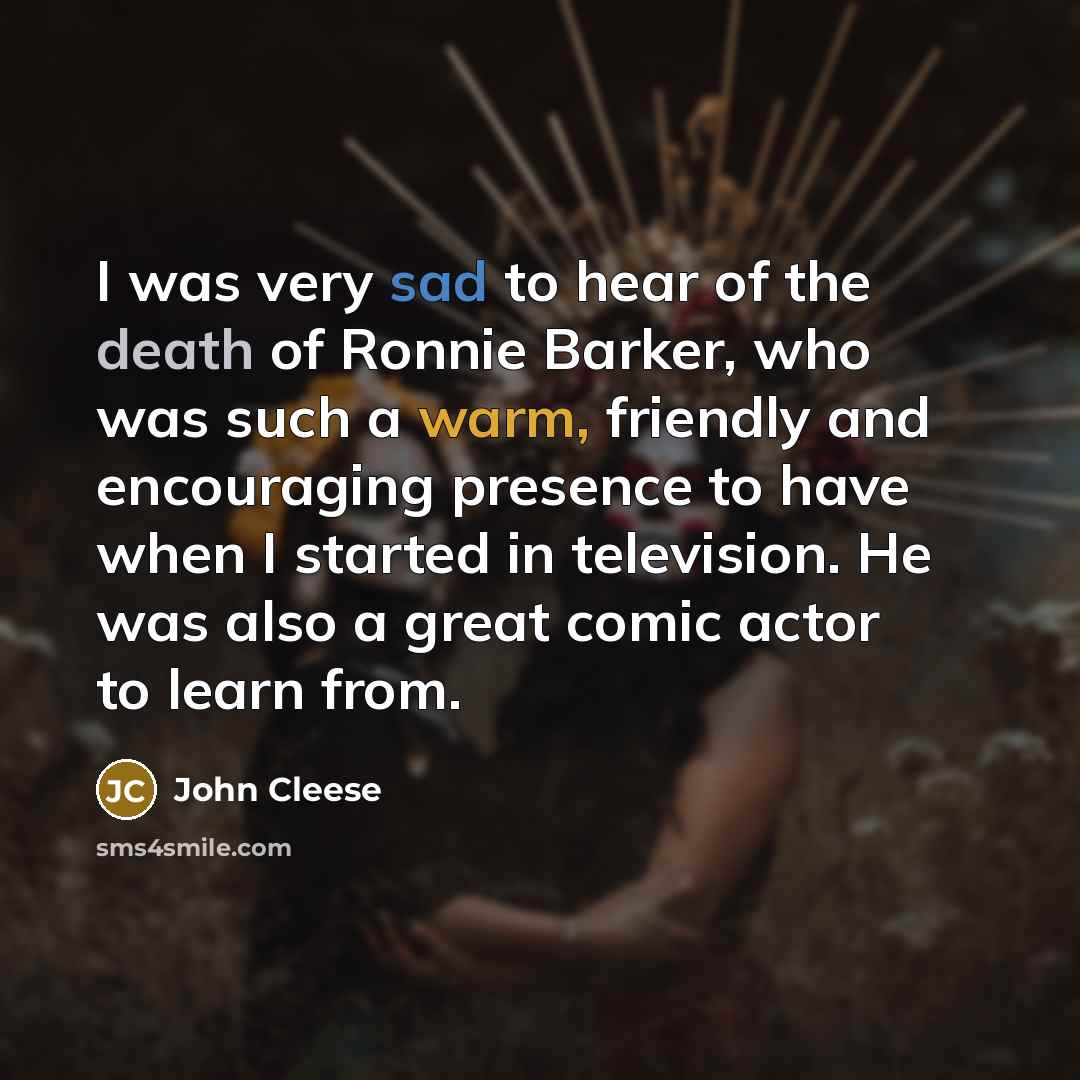 “I was very sad to hear of the death of Ronnie Barker, who was such a warm, friendly and encouraging presence to have when I started in television. He was also a great comic actor to learn from.” quote by John Cleese