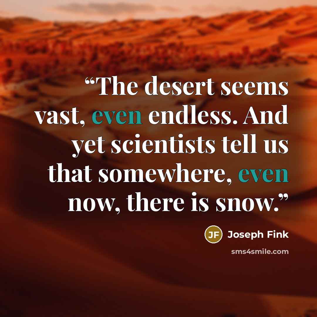 “The desert seems vast, even endless. And yet scientists tell us that somewhere, even now, there is snow.” quote by Joseph Fink