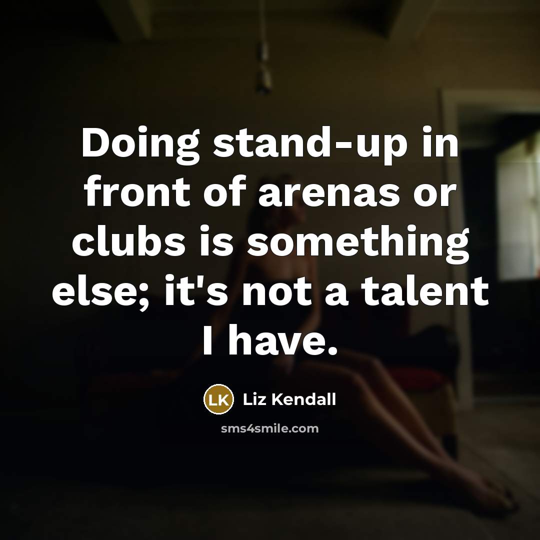 “Doing stand-up in front of arenas or clubs is something else; it's not a talent I have.” quote by Liz Kendall
