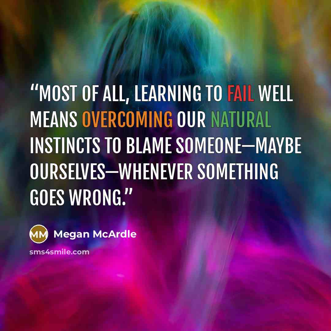 “Most of all, learning to fail well means overcoming our natural instincts to blame someone—maybe ourselves—whenever something goes wrong.” quote by Megan McArdle