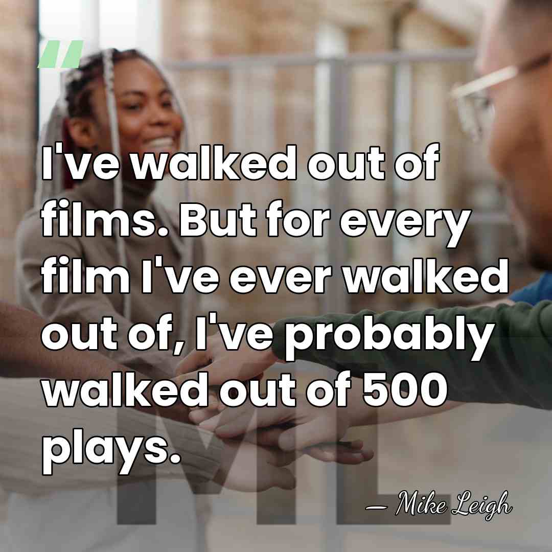 I've walked out of films. But for every film I've ever walked&hellip; - Mike Leigh