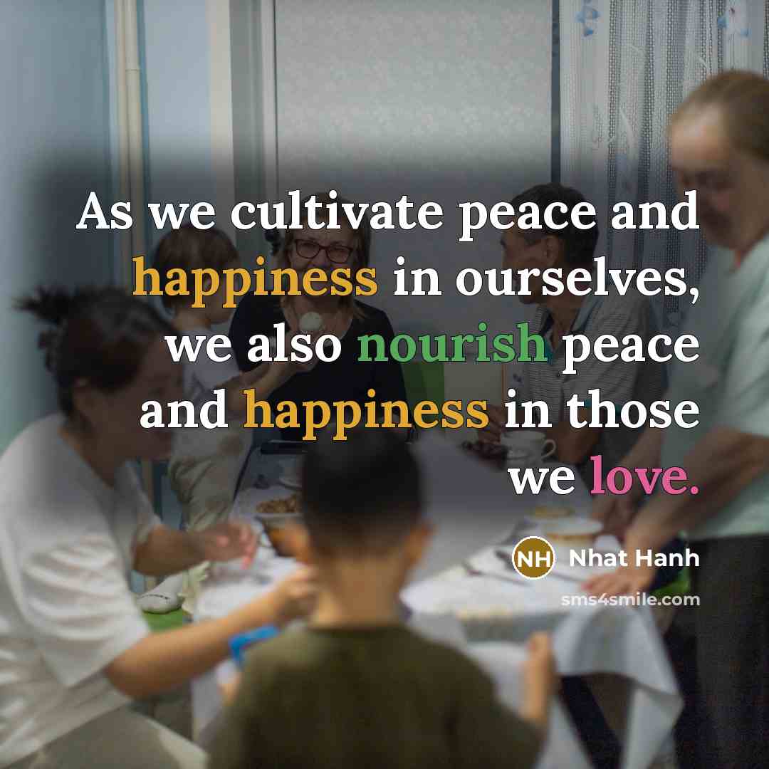 “As we cultivate peace and happiness in ourselves, we also nourish peace and happiness in those we love.” quote by Nhat Hanh