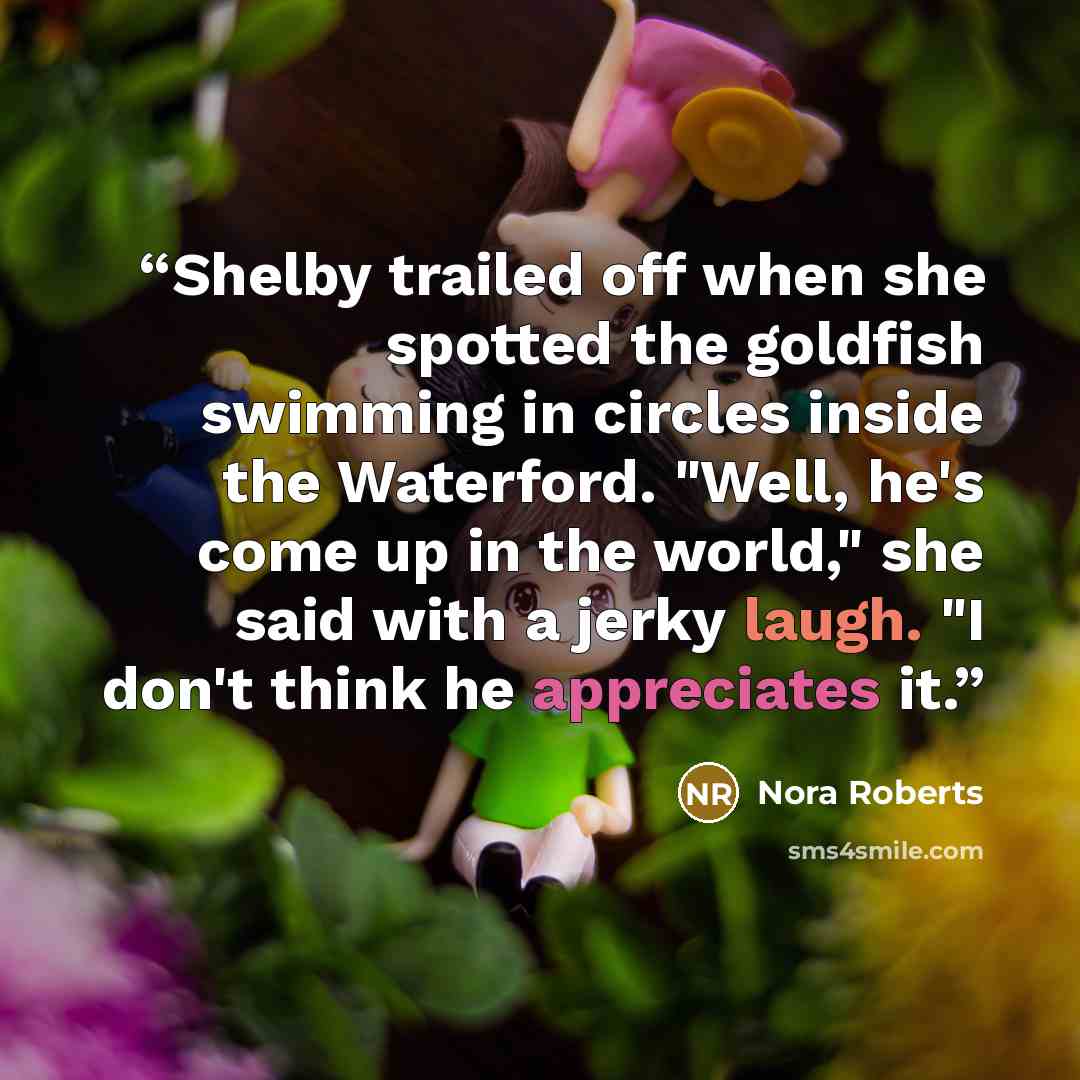 “Shelby trailed off when she spotted the goldfish swimming in circles inside the Waterford. "Well, he's come up in the world," she said with a jerky laugh. "I don't think he appreciates it.” quote by Nora Roberts