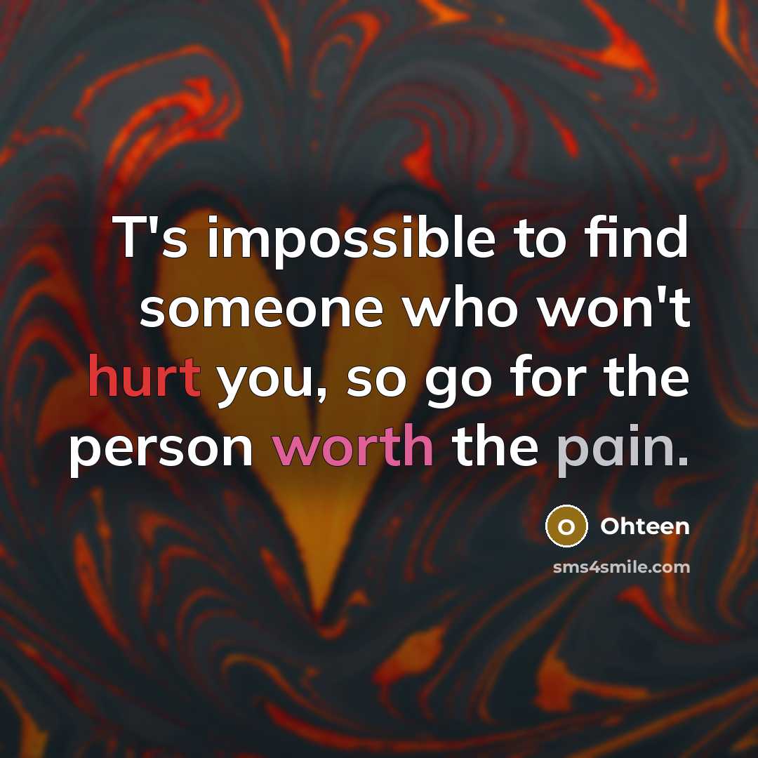 “T's impossible to find someone who won't hurt you, so go for the person worth the pain.” quote by Ohteen