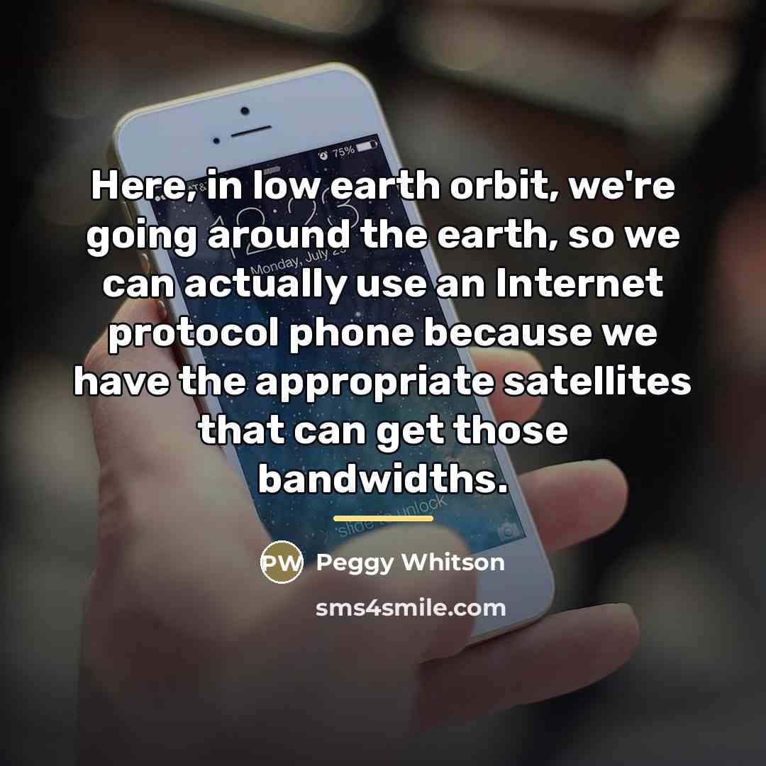 “Here, in low earth orbit, we're going around the earth,…” quote by Peggy Whitson