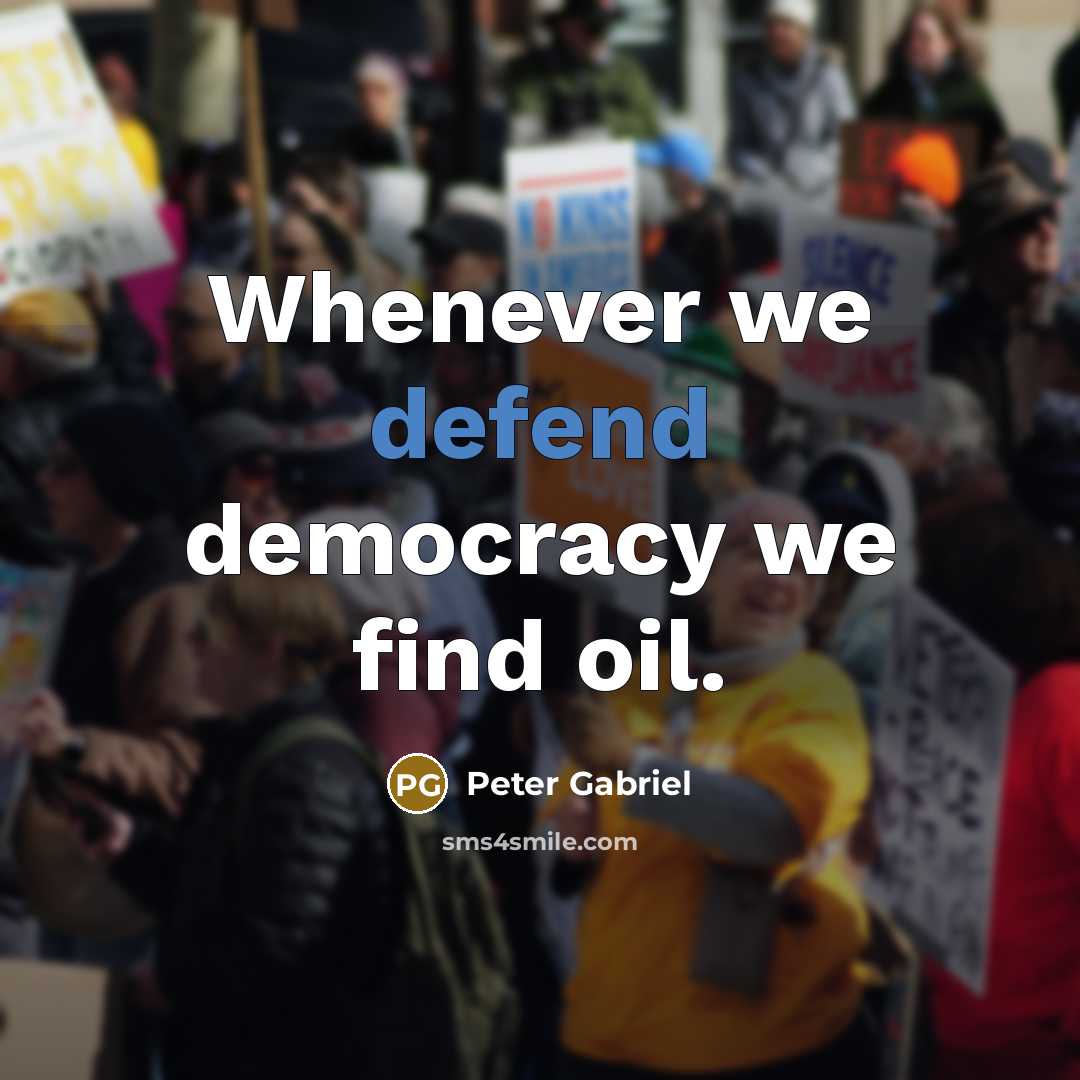 “Whenever we defend democracy we find oil.…” quote by Peter Gabriel