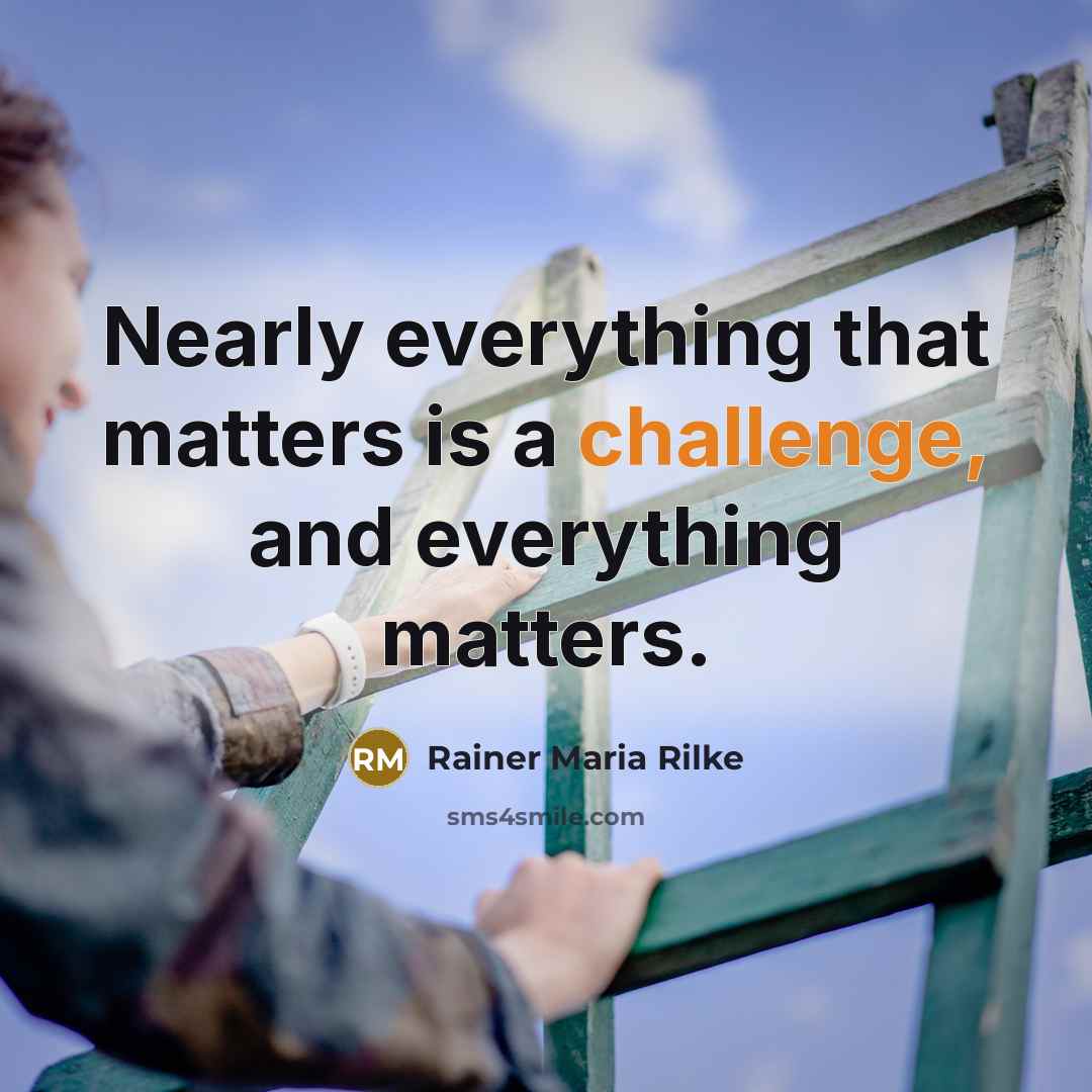 “Nearly everything that matters is a challenge, and everything matters.” quote by Rainer Maria Rilke