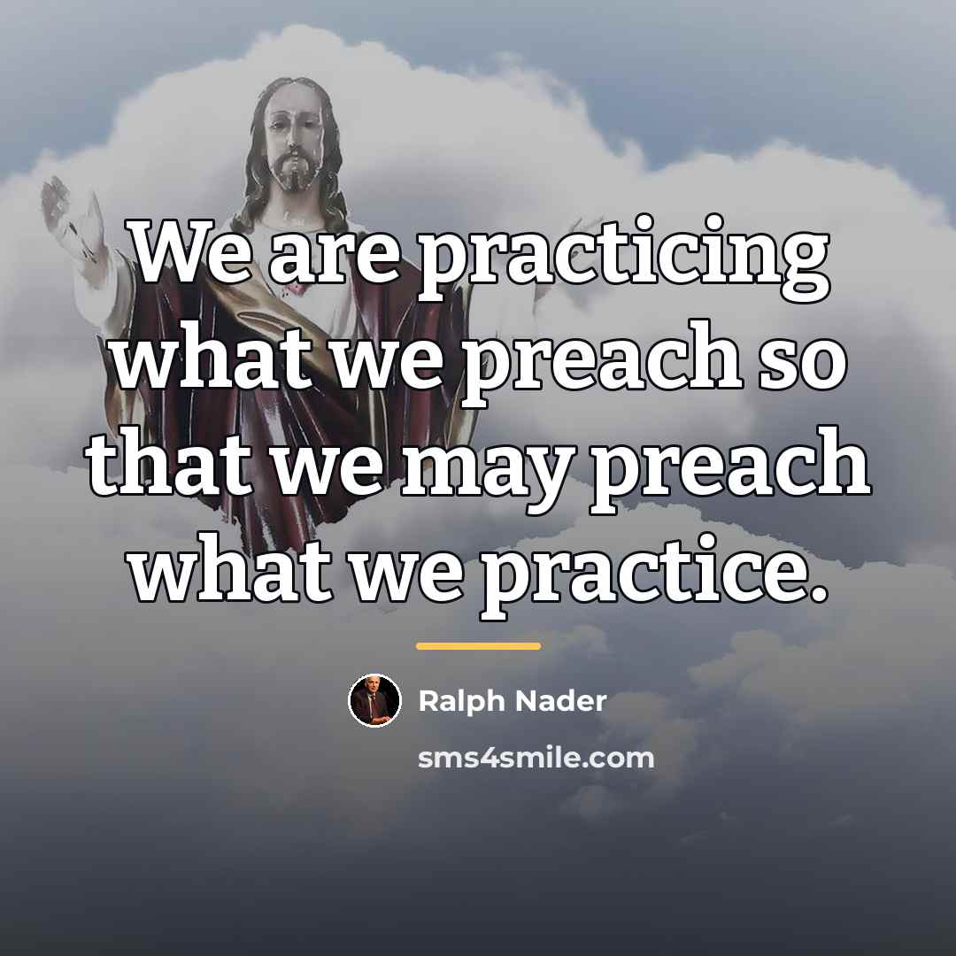“We are practicing what we preach so that we may…” quote by Ralph Nader