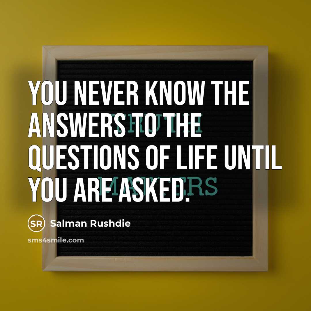 “You never know the answers to the questions of life…” quote by Salman Rushdie