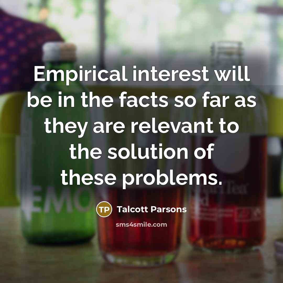 “Empirical interest will be in the facts so far as they are relevant to the solution of these problems.” quote by Talcott Parsons