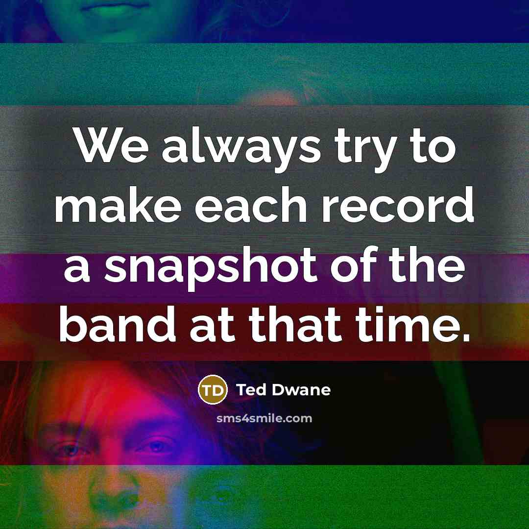 “We always try to make each record a snapshot of…” quote by Ted Dwane