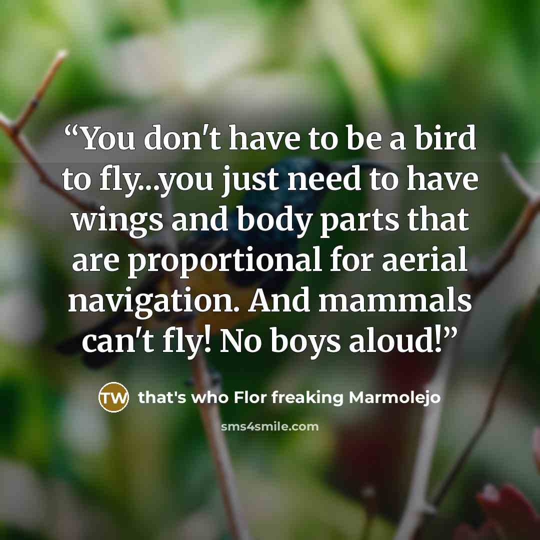 “You don't have to be a bird to fly...you just need to have wings and body parts that are proportional for aerial navigation. And mammals can't fly! No boys aloud!” quote by that's who Flor freaking Marmolejo