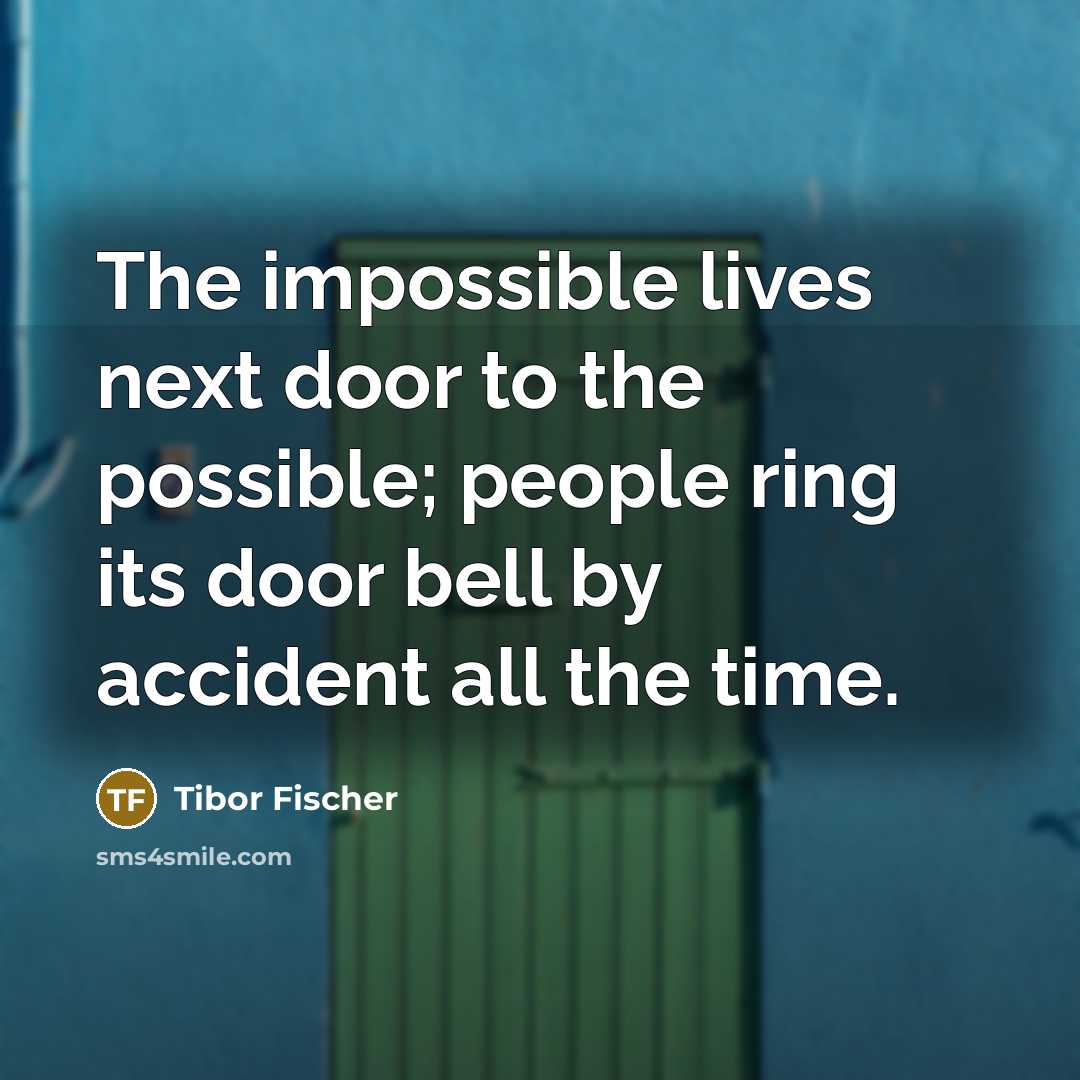 “The impossible lives next door to the possible; people ring…” quote by Tibor Fischer