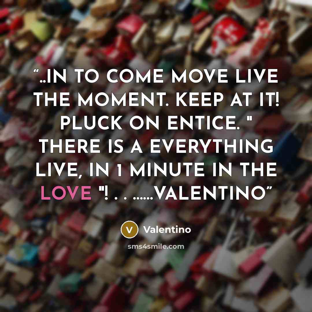 “..IN TO COME MOVE LIVE THE MOMENT. KEEP AT IT! PLUCK ON ENTICE. " THERE IS A EVERYTHING LIVE, IN 1 MINUTE IN THE LOVE "! . . ……VALENTINO” quote by Valentino