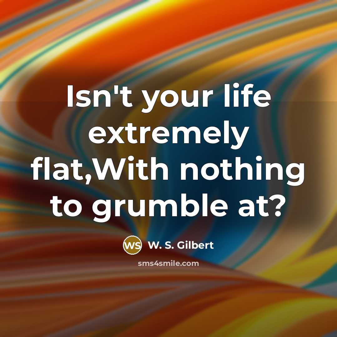 “Isn't your life extremely flat,With nothing to grumble at?” quote by W. S. Gilbert