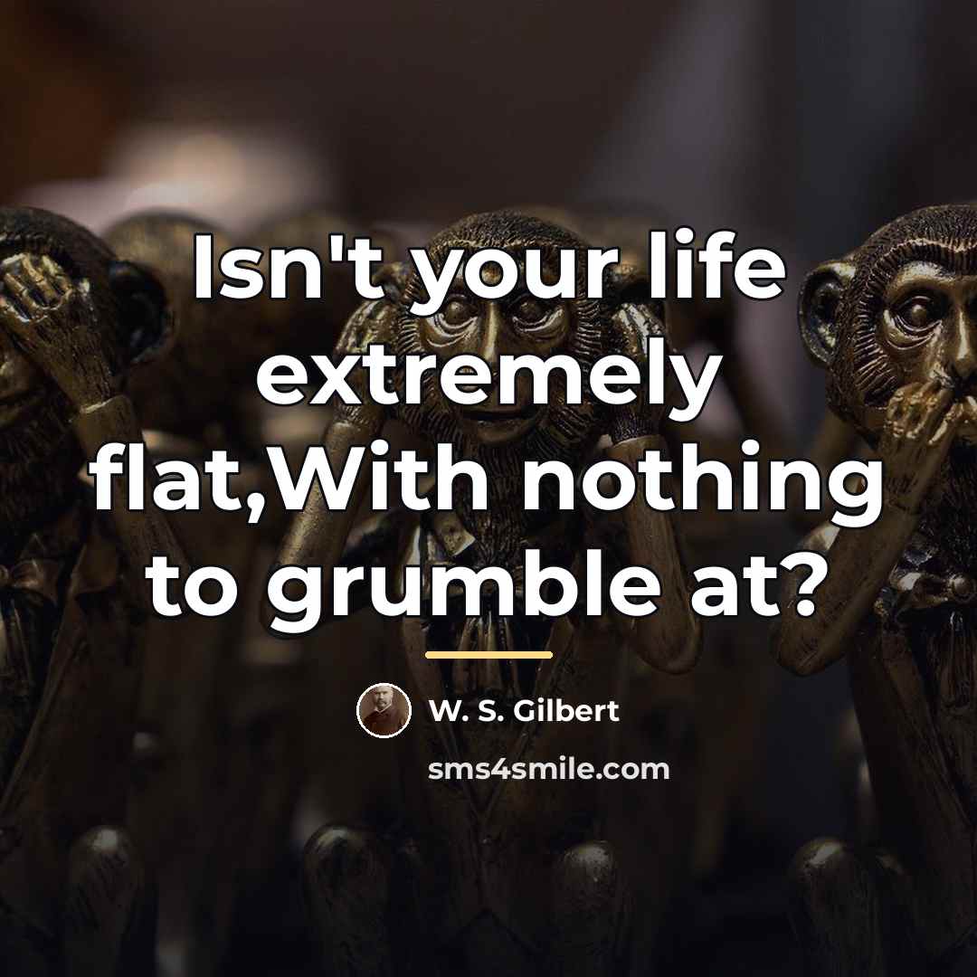 “Isn't your life extremely flat,With nothing to grumble at?…” quote by W. S. Gilbert