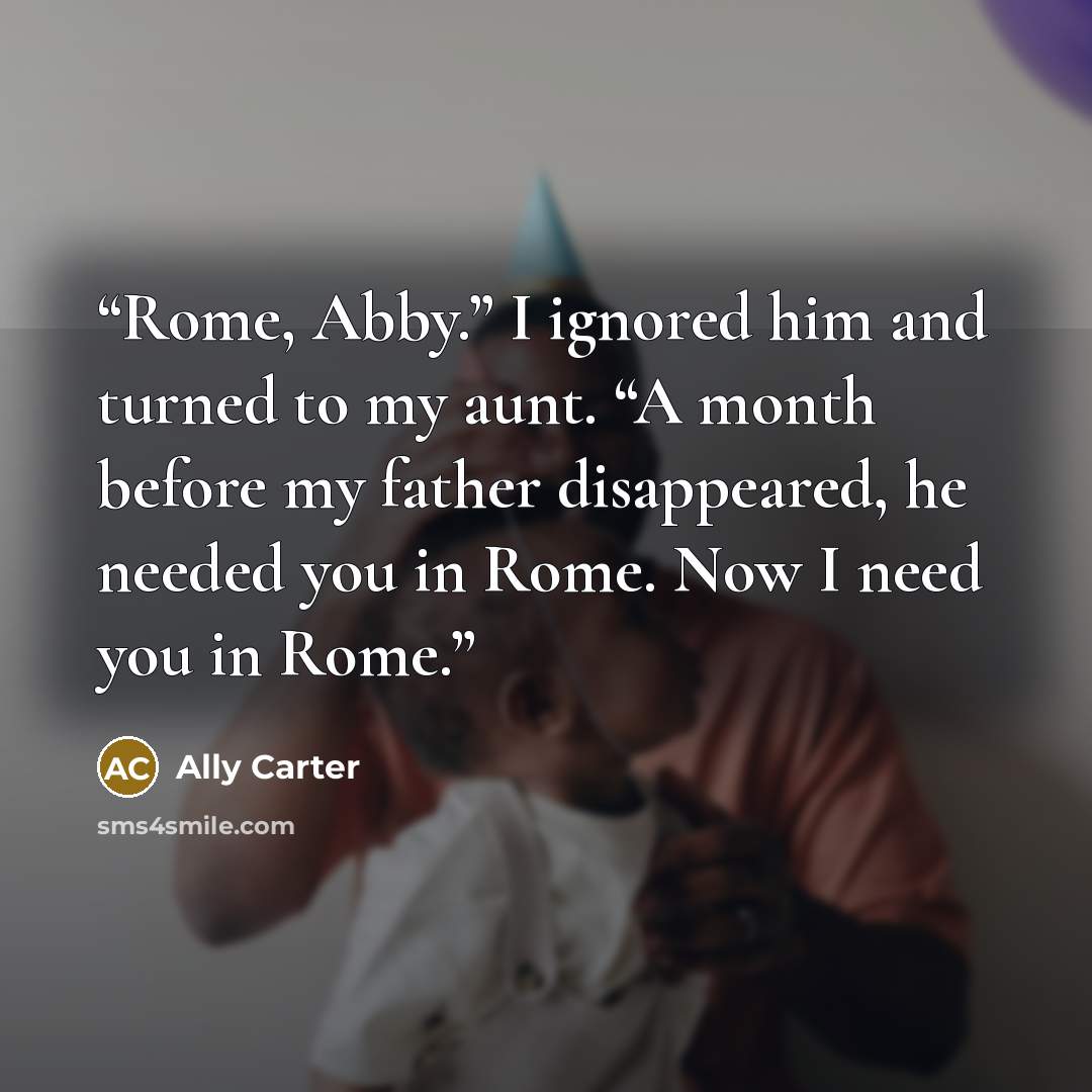 “Rome, Abby.” I ignored him and turned to my aunt. “A month before my father disappeared, he needed you in Rome. Now I need you in Rome.” quote by Ally Carter