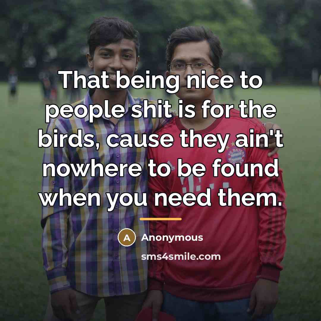 “That being nice to people shit is for the birds,…” quote by Anonymous