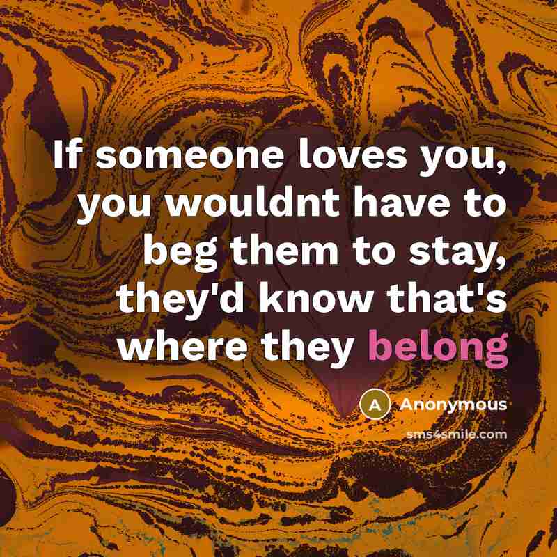 “If someone loves you, you wouldnt have to beg them to stay, they'd know that's where they belong” quote by Anonymous