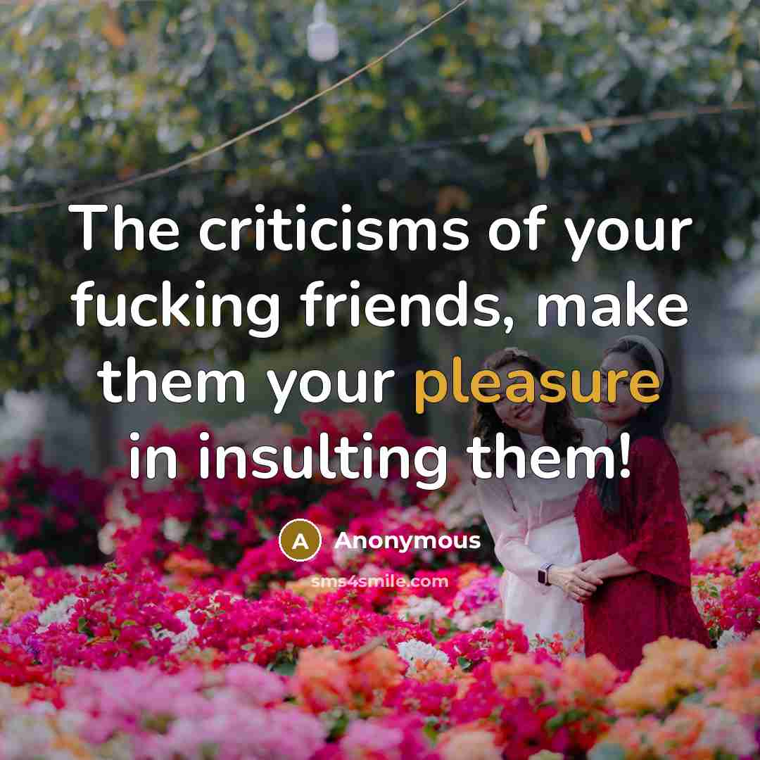 “The criticisms of your fucking friends, make them your pleasure…” quote by Anonymous