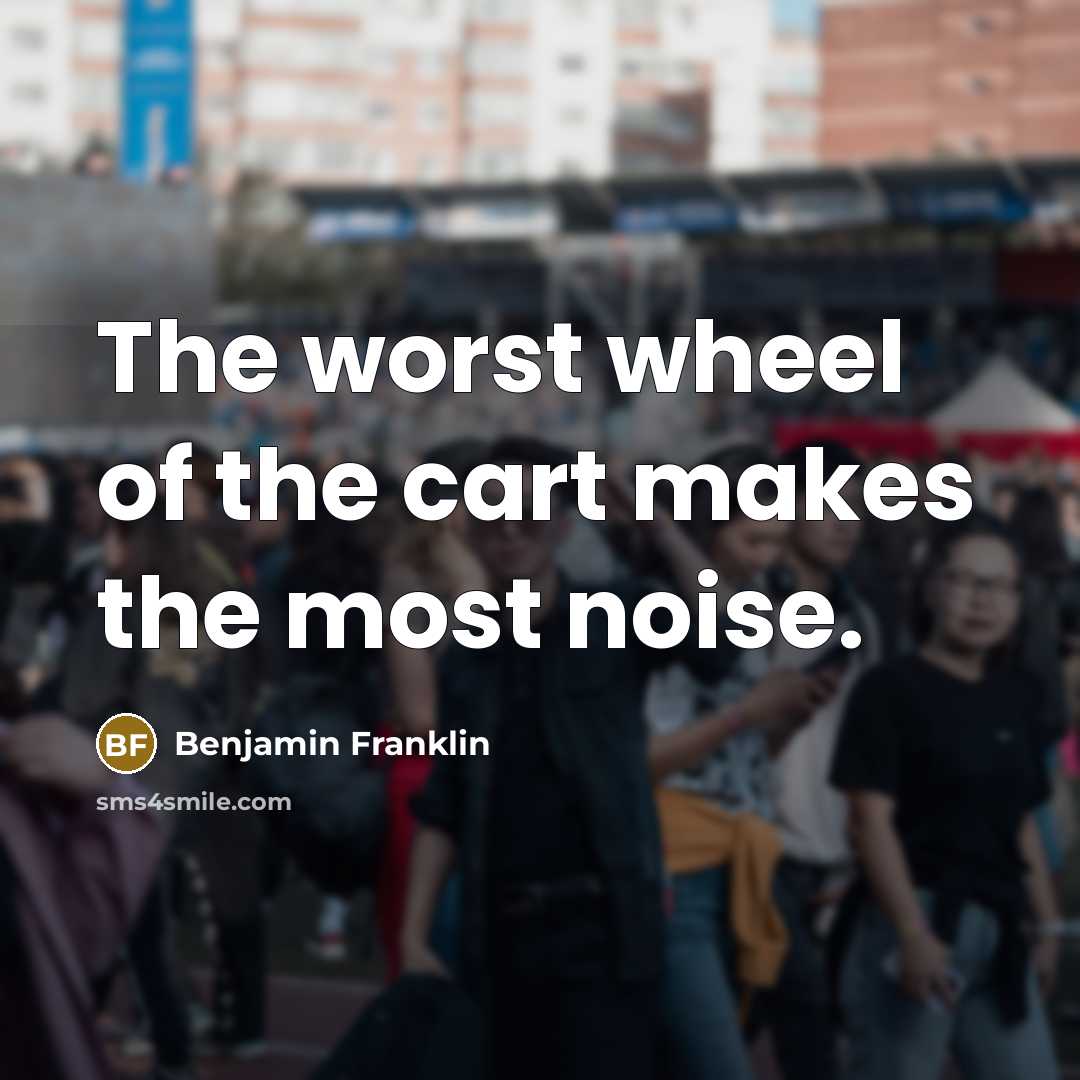“The worst wheel of the cart makes the most noise.…” quote by Benjamin Franklin