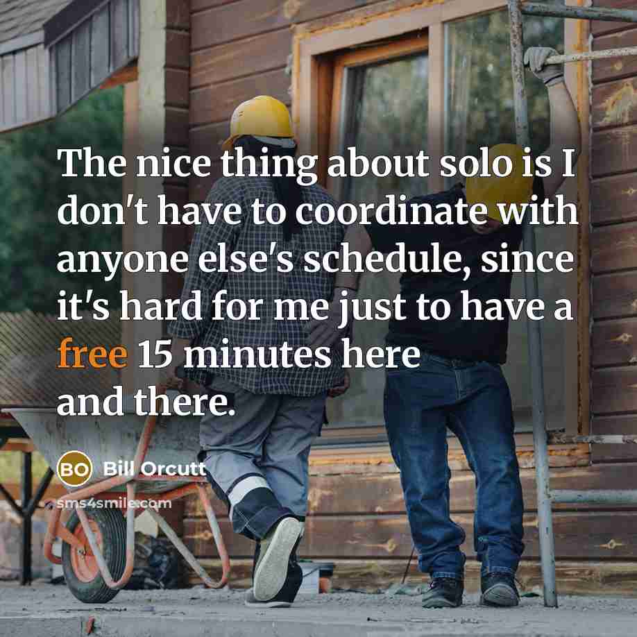 “The nice thing about solo is I don't have to coordinate with anyone else's schedule, since it's hard for me just to have a free 15 minutes here and there.” quote by Bill Orcutt