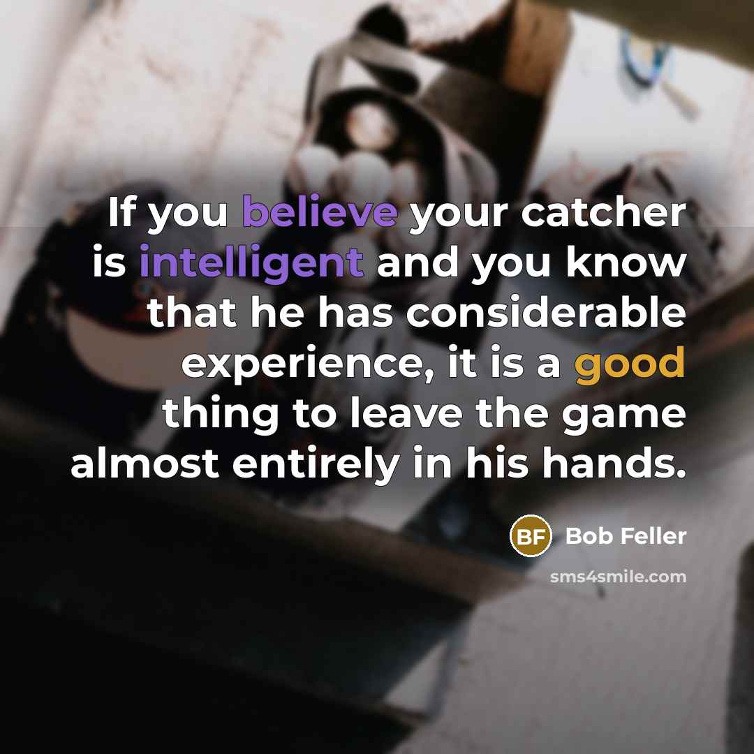 “If you believe your catcher is intelligent and you know that he has considerable experience, it is a good thing to leave the game almost entirely in his hands.” quote by Bob Feller
