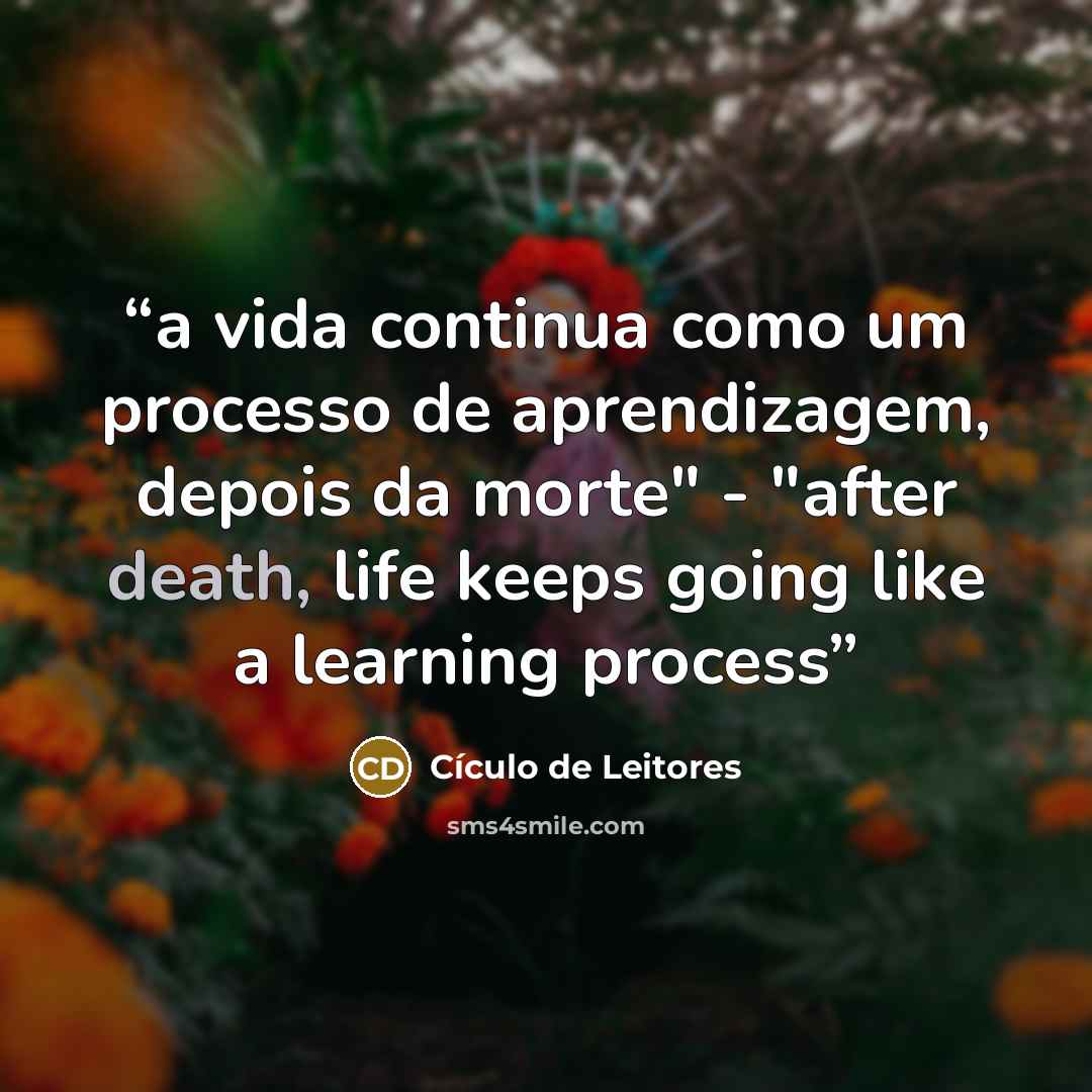“a vida continua como um processo de aprendizagem, depois da morte" - "after death, life keeps going like a learning process” quote by Cículo de Leitores