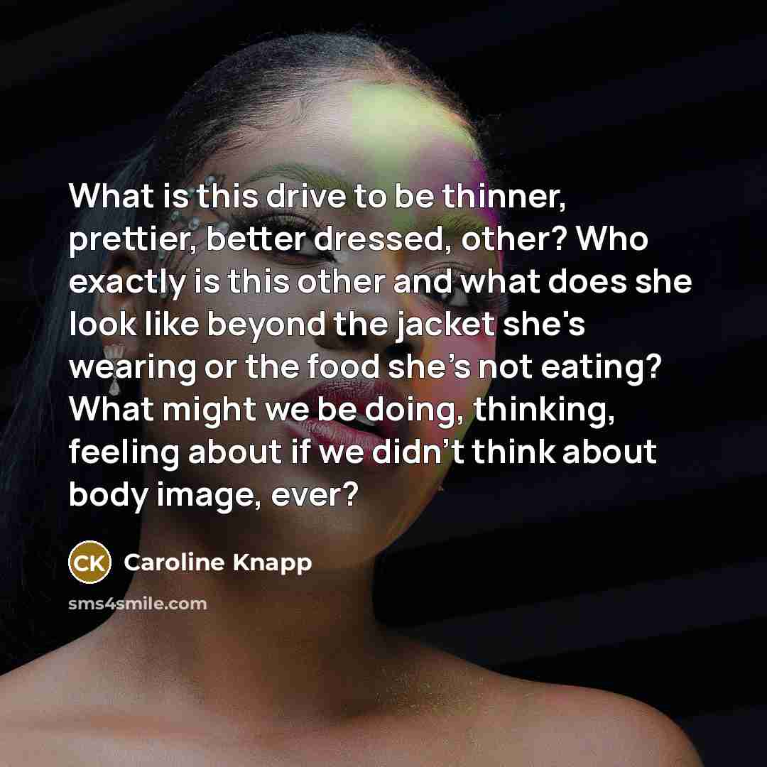 “What is this drive to be thinner, prettier, better dressed,…” quote by Caroline Knapp
