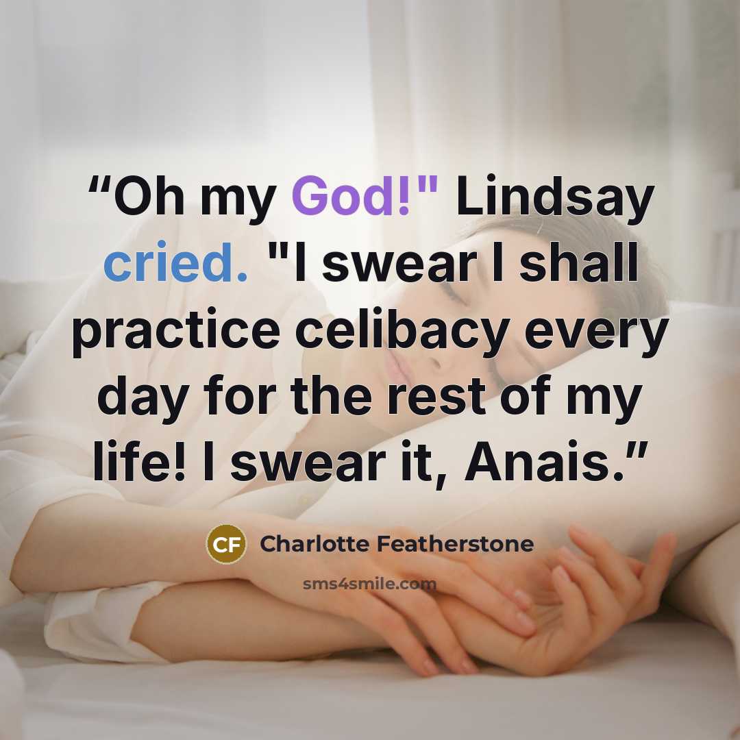 “Oh my God!" Lindsay cried. "I swear I shall practice celibacy every day for the rest of my life! I swear it, Anais.” quote by Charlotte Featherstone