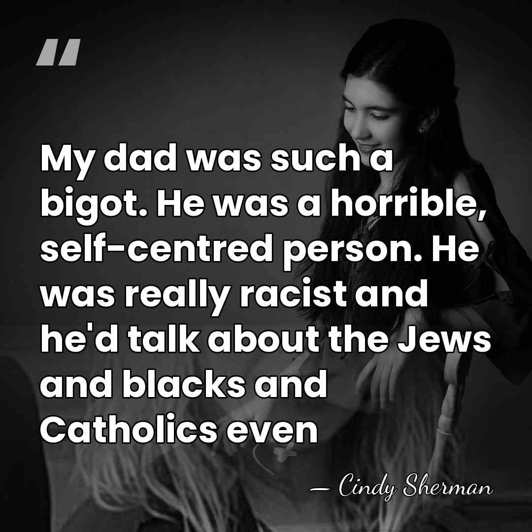 My dad was such a bigot. He was a horrible, self-centred person.&hellip; - Cindy Sherman