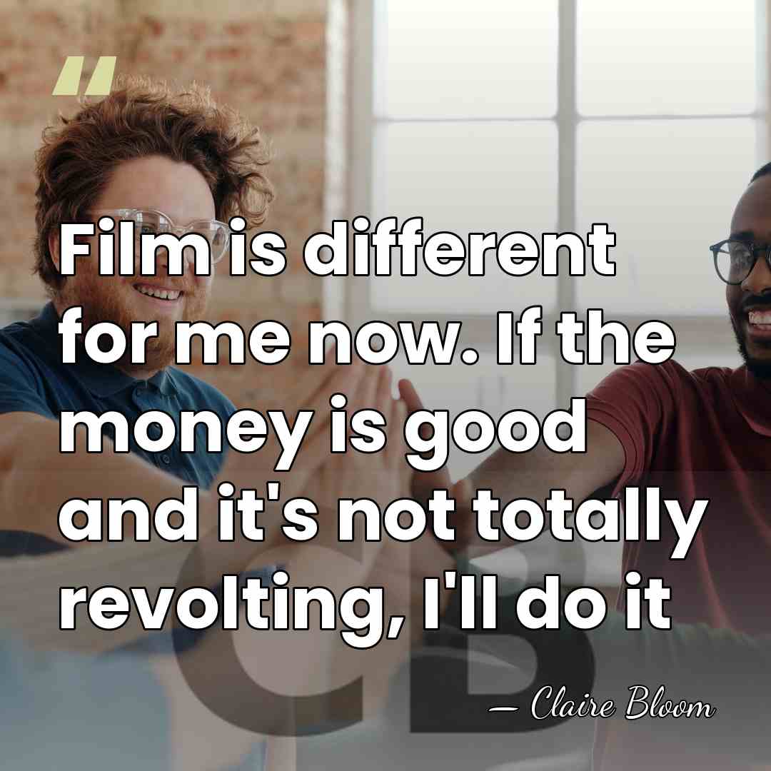 Film is different for me now. If the money is good and&hellip; - Claire Bloom