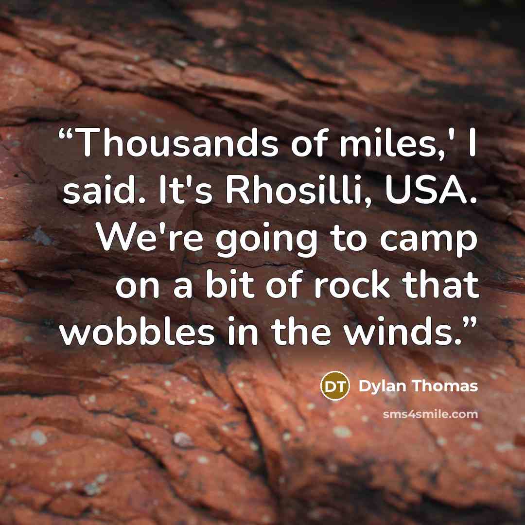 “Thousands of miles,' I said. It's Rhosilli, USA. We're going to camp on a bit of rock that wobbles in the winds.” quote by Dylan Thomas