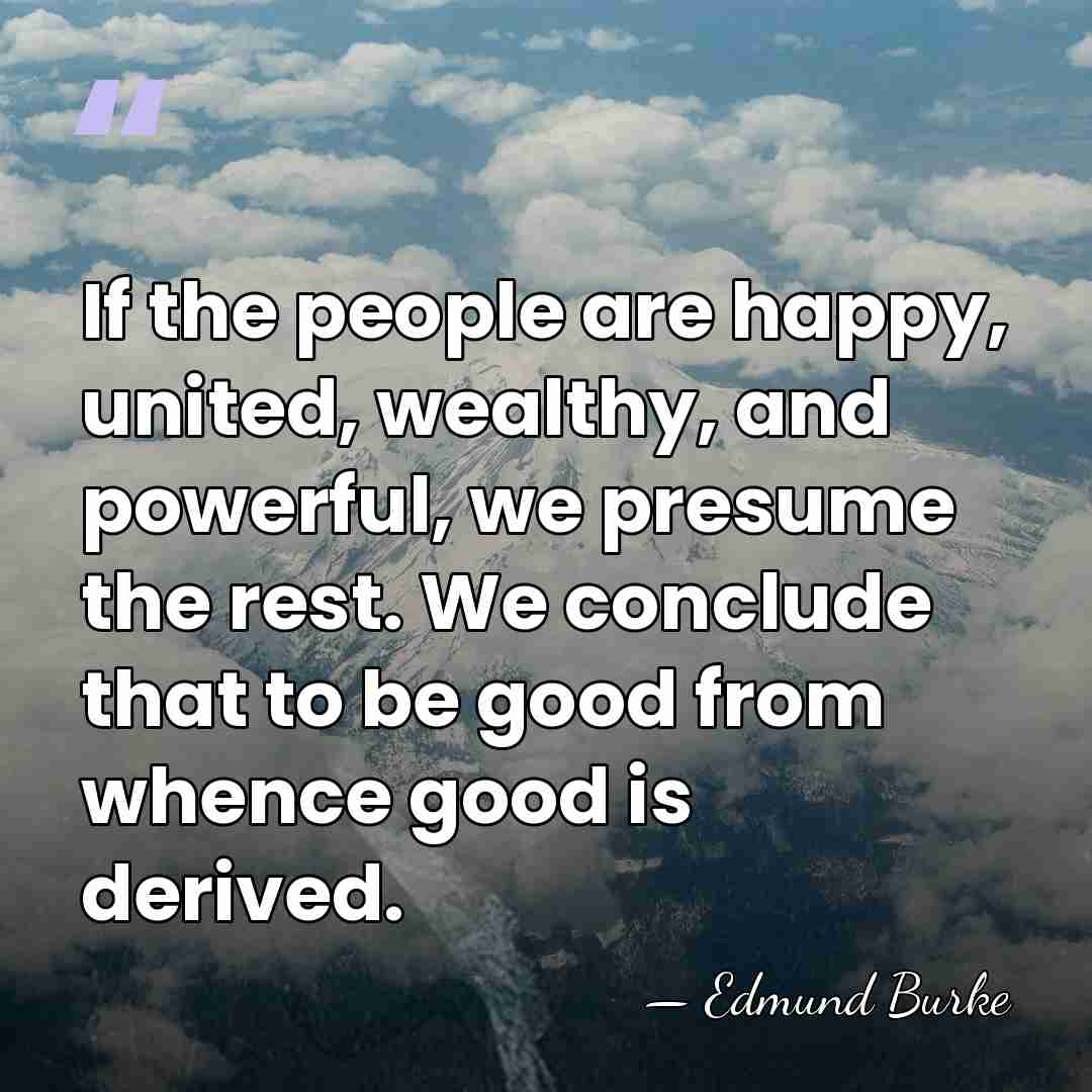 If the people are happy, united, wealthy, and powerful, we presume the&hellip; - Edmund Burke