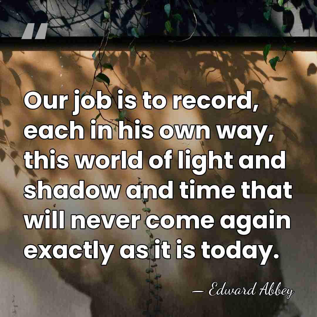 Our job is to record, each in his own way, this world&hellip; - Edward Abbey