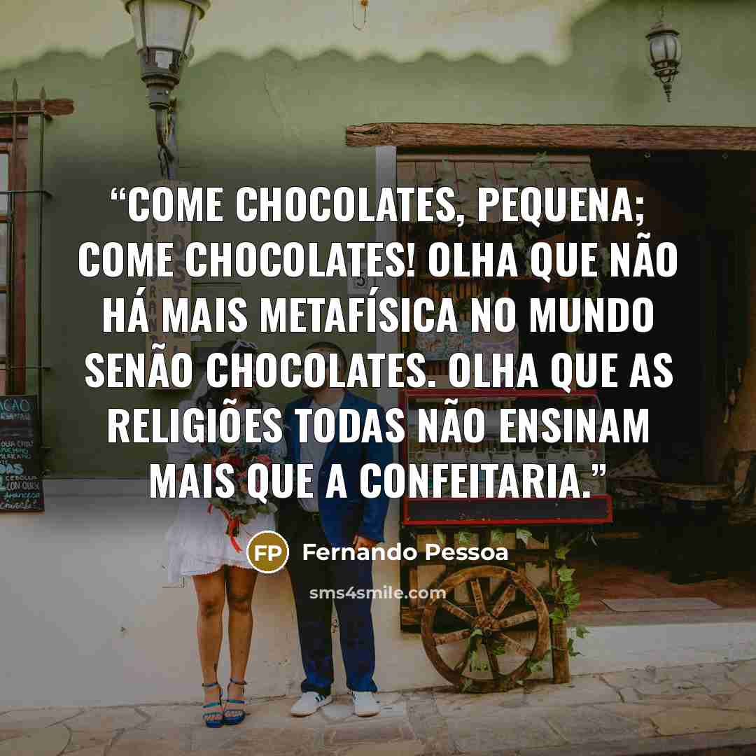 “Come chocolates, pequena; Come chocolates! Olha que não há mais metafísica no mundo senão chocolates. Olha que as religiões todas não ensinam mais que a confeitaria.” quote by Fernando Pessoa