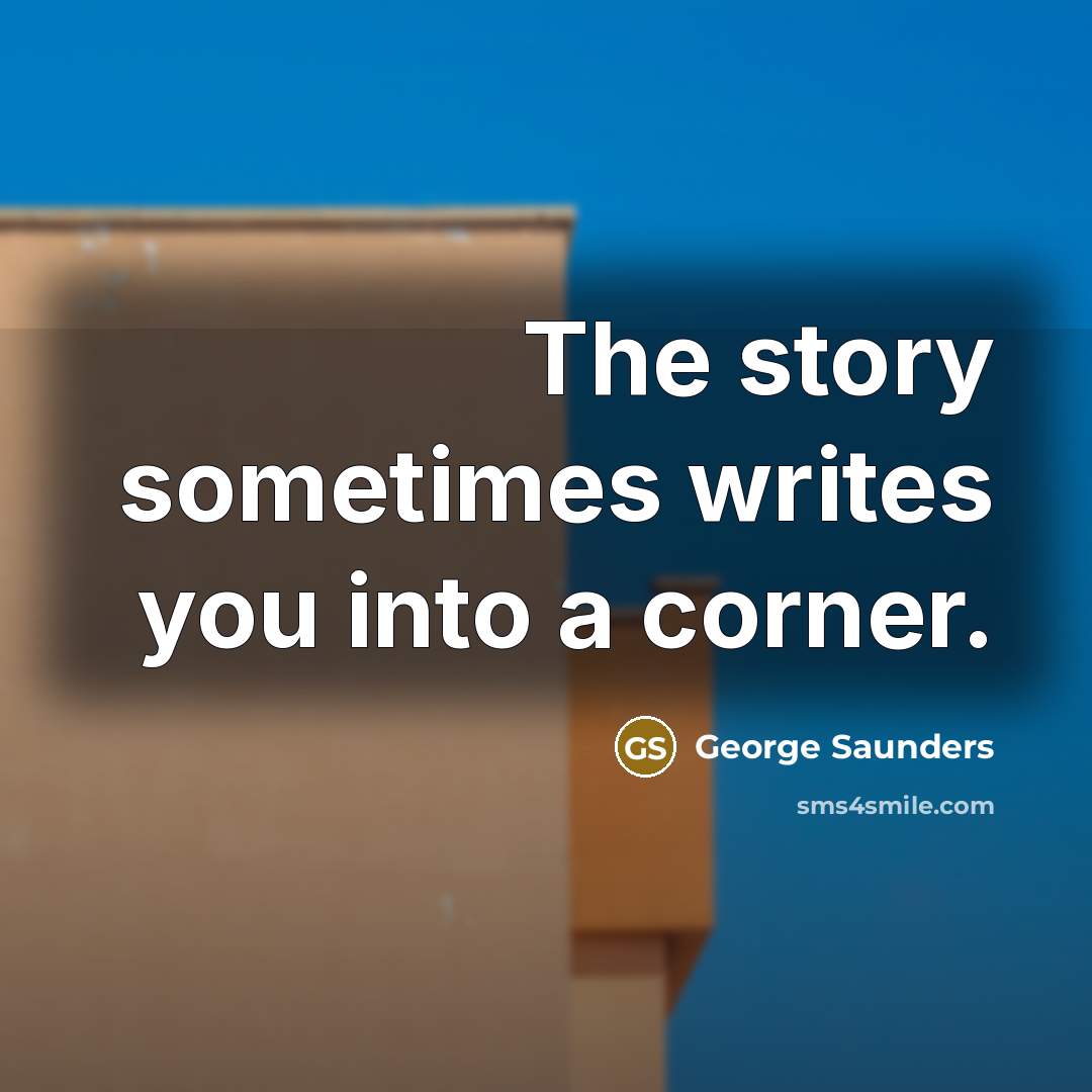 “The story sometimes writes you into a corner.…” quote by George Saunders