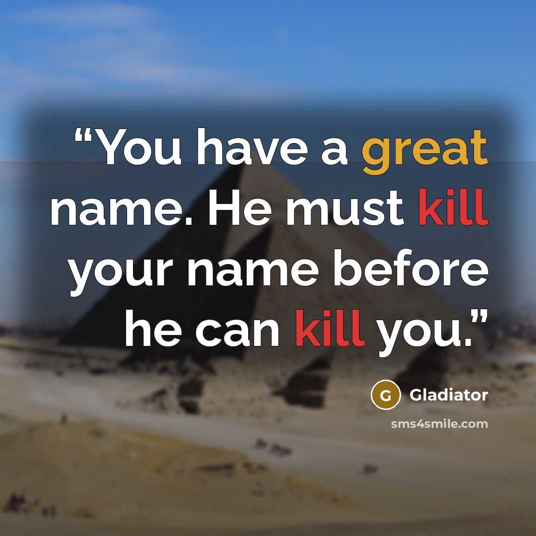 “You have a great name. He must kill your name before he can kill you.” quote by Gladiator