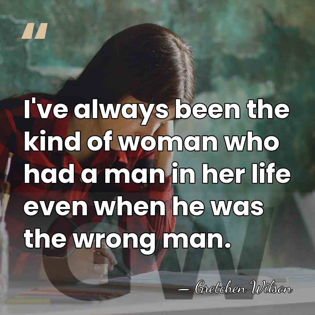 I've always been the kind of woman who had a man in&hellip; - Gretchen Wilson