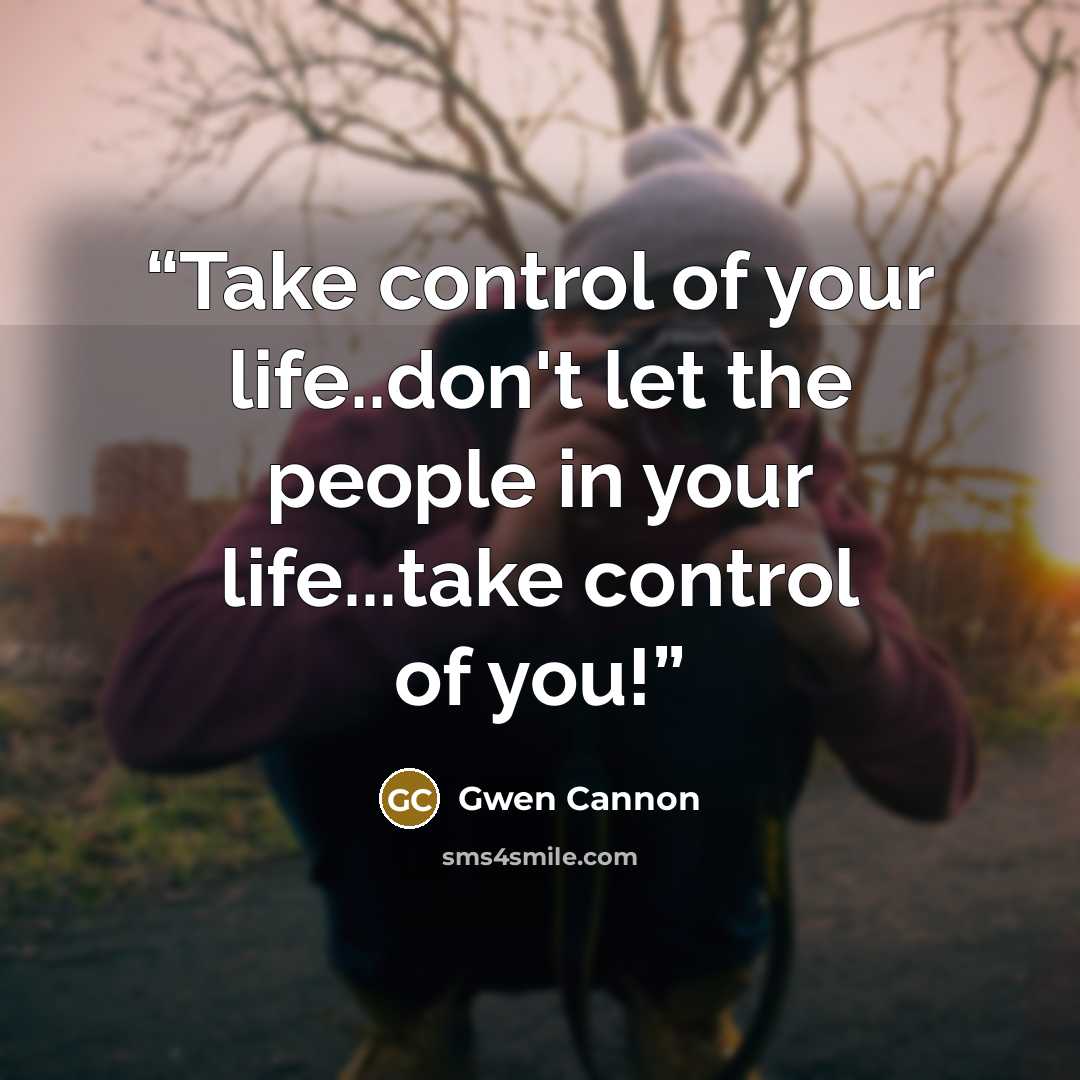 “Take control of your life..don't let the people in your life...take control of you!” quote by Gwen Cannon