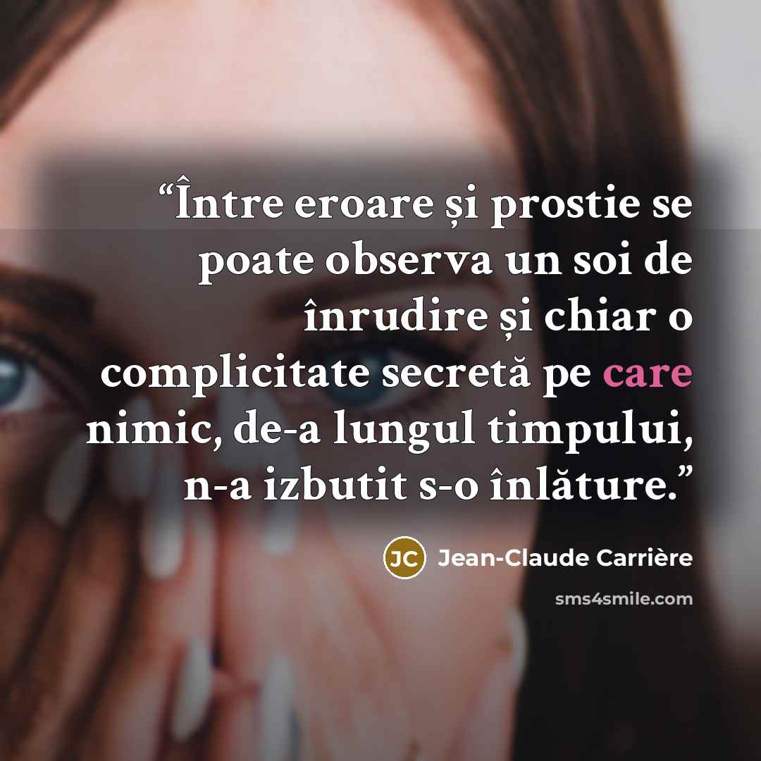“Între eroare și prostie se poate observa un soi de înrudire și chiar o complicitate secretă pe care nimic, de-a lungul timpului, n-a izbutit s-o înlăture.” quote by Jean-Claude Carrière
