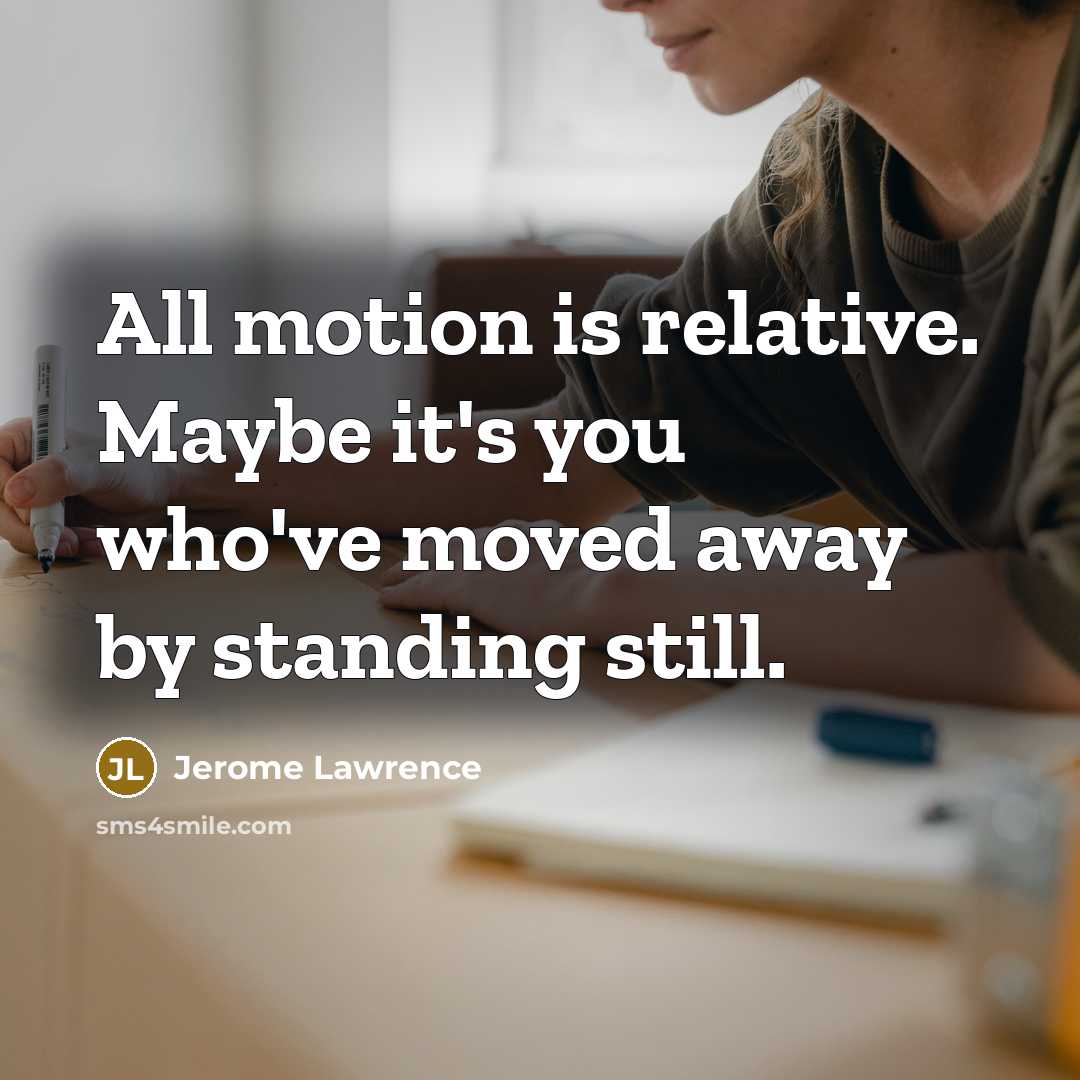 “All motion is relative. Maybe it's you who've moved away…” quote by Jerome Lawrence