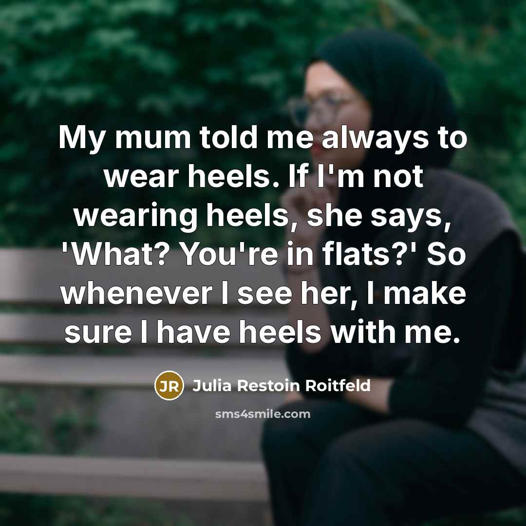 “My mum told me always to wear heels. If I'm not wearing heels, she says, 'What? You're in flats?' So whenever I see her, I make sure I have heels with me.” quote by Julia Restoin Roitfeld