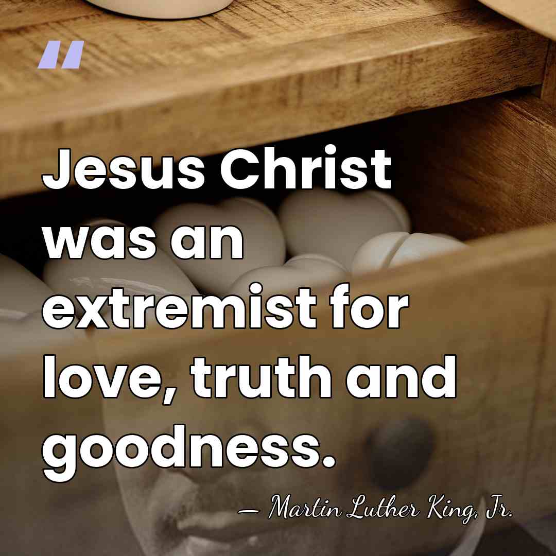 Jesus Christ was an extremist for love, truth and goodness. - Martin Luther King, Jr.