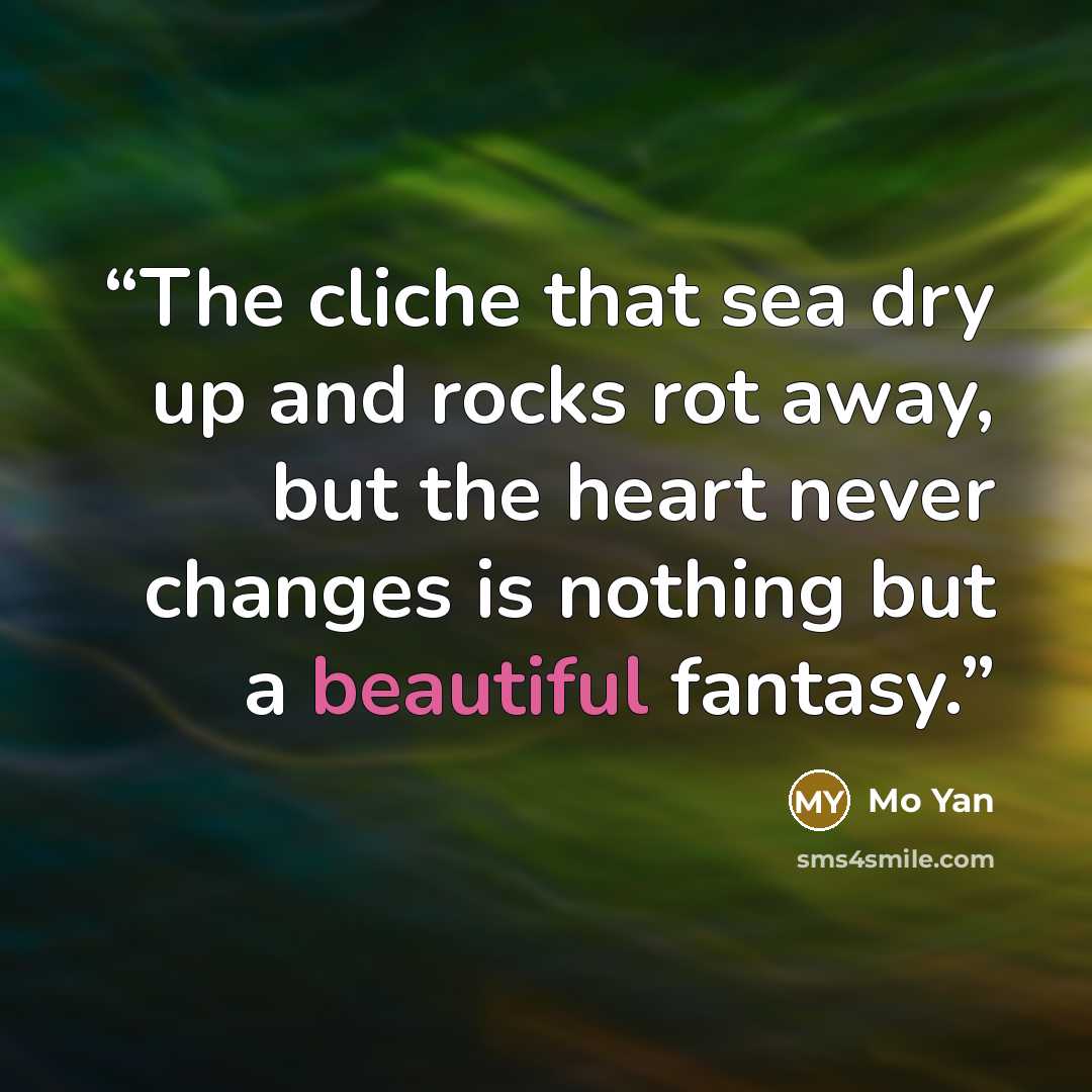 “The cliche that sea dry up and rocks rot away, but the heart never changes is nothing but a beautiful fantasy.” quote by Mo Yan