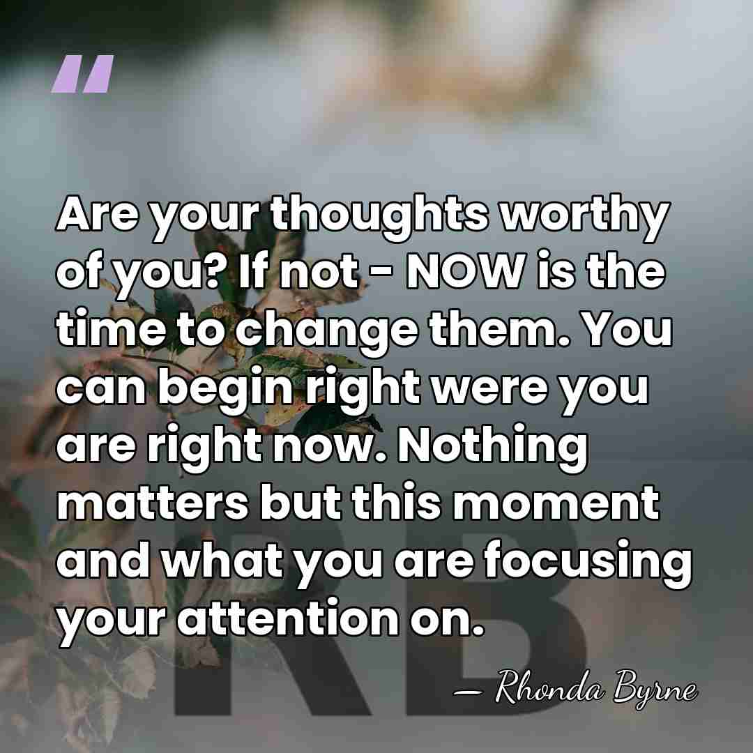 Are your thoughts worthy of you? If not - NOW is the&hellip; - Rhonda Byrne