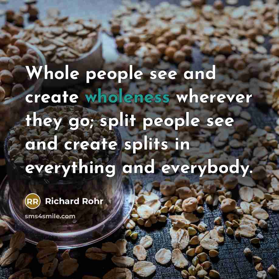 “Whole people see and create wholeness wherever they go; split…” quote by Richard Rohr