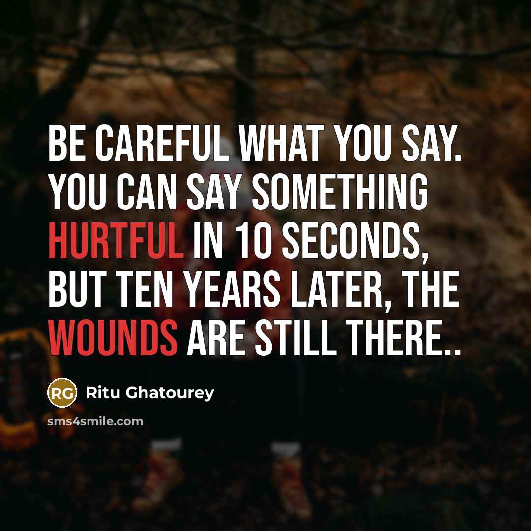 “Be careful what you say. You can say something hurtful in 10 seconds, but ten years later, the wounds are still there..” quote by Ritu Ghatourey