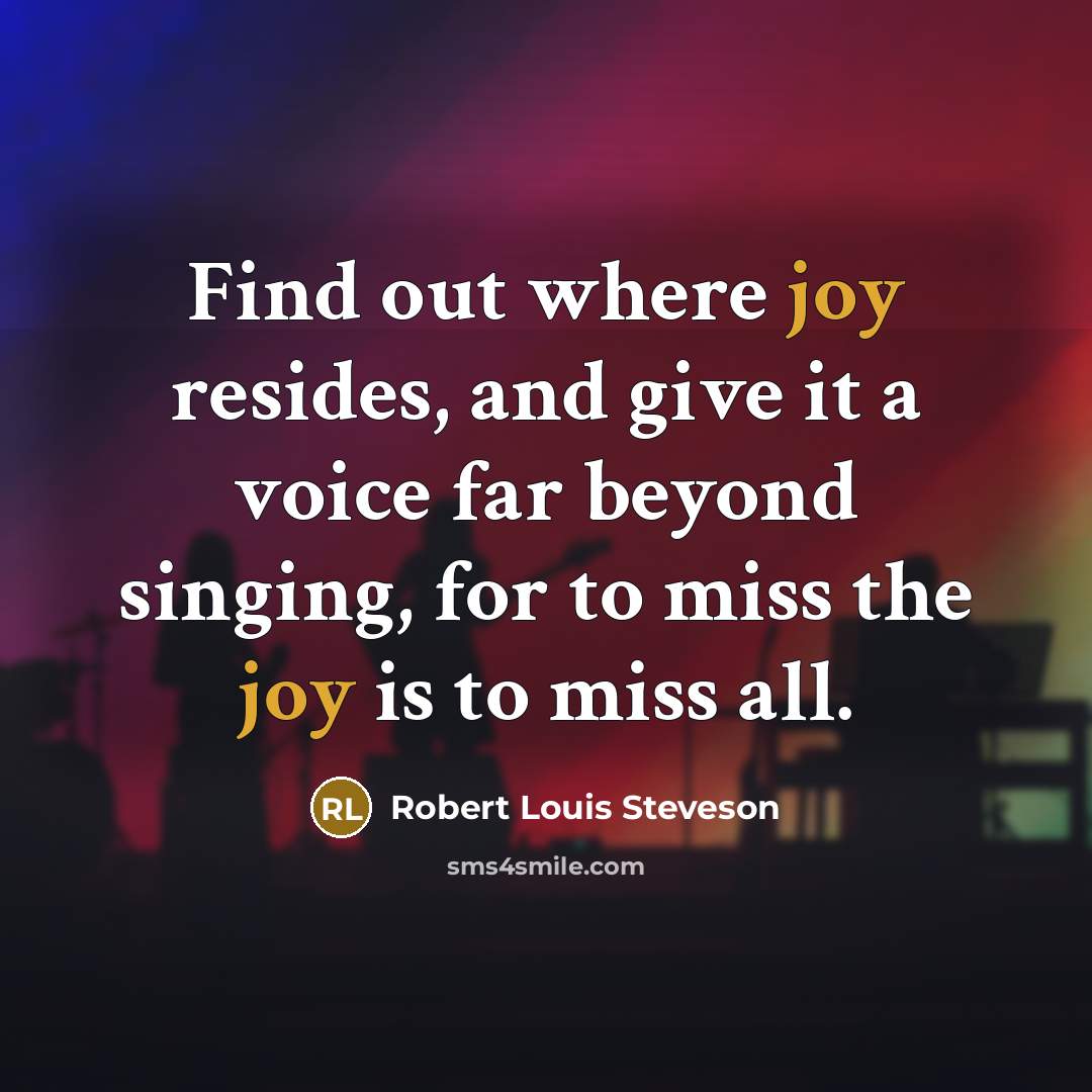 “Find out where joy resides, and give it a voice far beyond singing, for to miss the joy is to miss all.” quote by Robert Louis Steveson